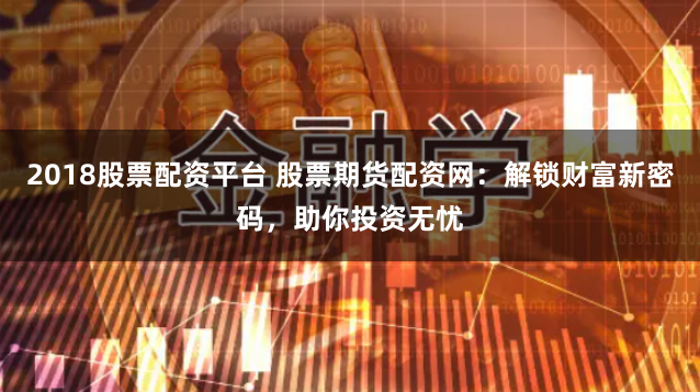 2018股票配资平台 股票期货配资网：解锁财富新密码，助你投资无忧