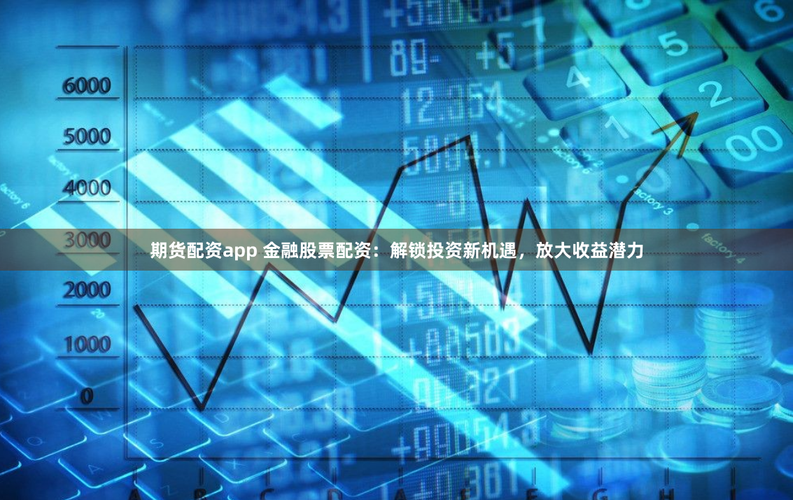 期货配资app 金融股票配资：解锁投资新机遇，放大收益潜力