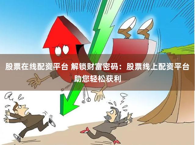 股票在线配资平台 解锁财富密码：股票线上配资平台助您轻松获利