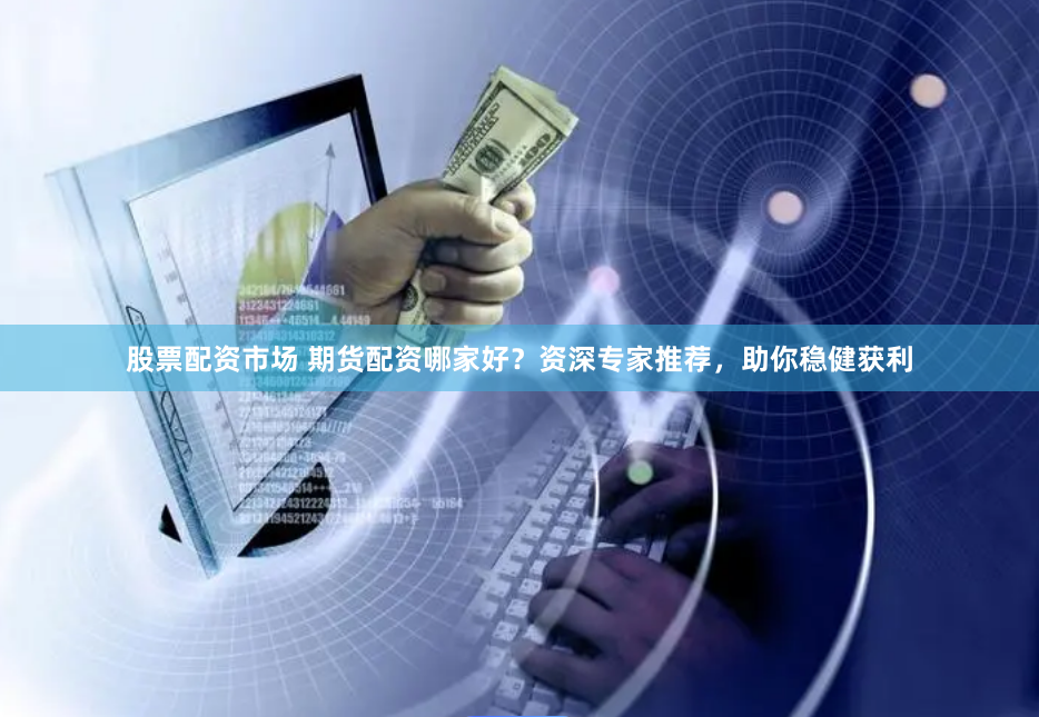 股票配资市场 期货配资哪家好？资深专家推荐，助你稳健获利