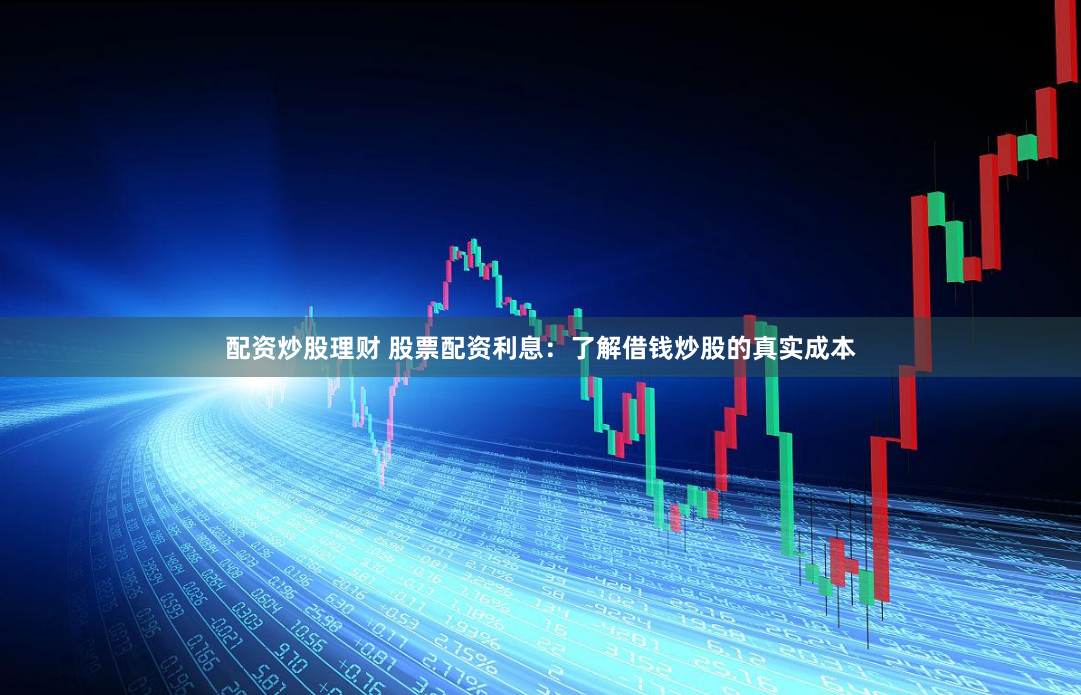 配资炒股理财 股票配资利息：了解借钱炒股的真实成本