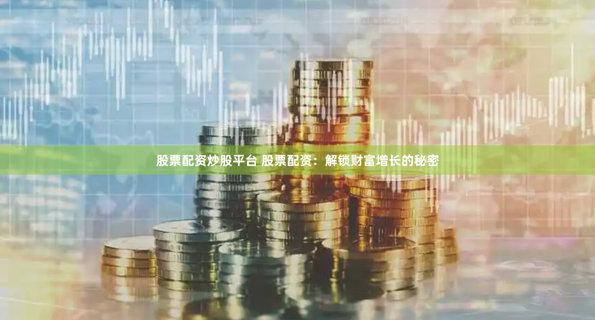 股票配资炒股平台 股票配资：解锁财富增长的秘密