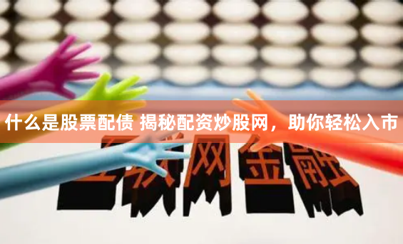 什么是股票配债 揭秘配资炒股网，助你轻松入市