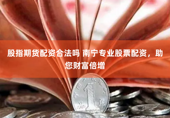 股指期货配资合法吗 南宁专业股票配资，助您财富倍增