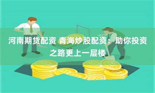 河南期货配资 青海炒股配资：助你投资之路更上一层楼