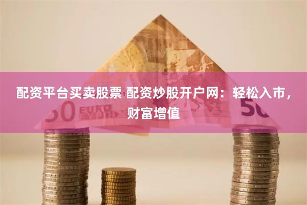 配资平台买卖股票 配资炒股开户网：轻松入市，财富增值