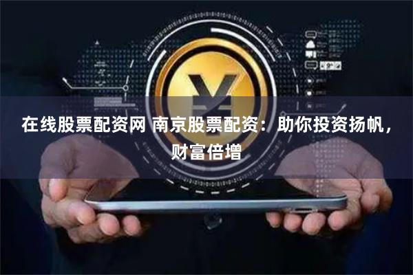 在线股票配资网 南京股票配资：助你投资扬帆，财富倍增