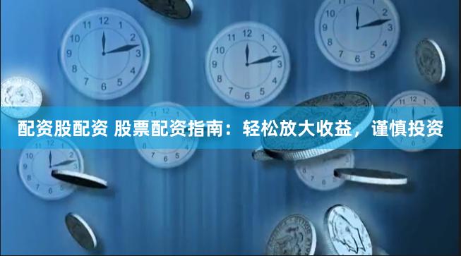 配资股配资 股票配资指南：轻松放大收益，谨慎投资