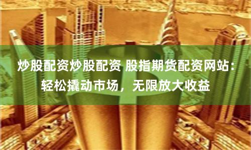 炒股配资炒股配资 股指期货配资网站：轻松撬动市场，无限放大收益