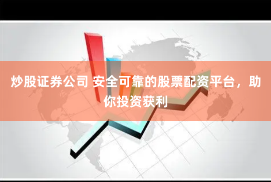炒股证券公司 安全可靠的股票配资平台，助你投资获利