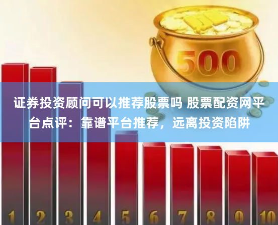 证券投资顾问可以推荐股票吗 股票配资网平台点评：靠谱平台推荐，远离投资陷阱