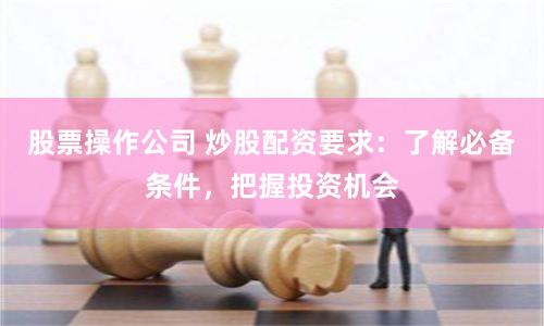 股票操作公司 炒股配资要求：了解必备条件，把握投资机会