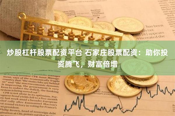 炒股杠杆股票配资平台 石家庄股票配资：助你投资腾飞，财富倍增