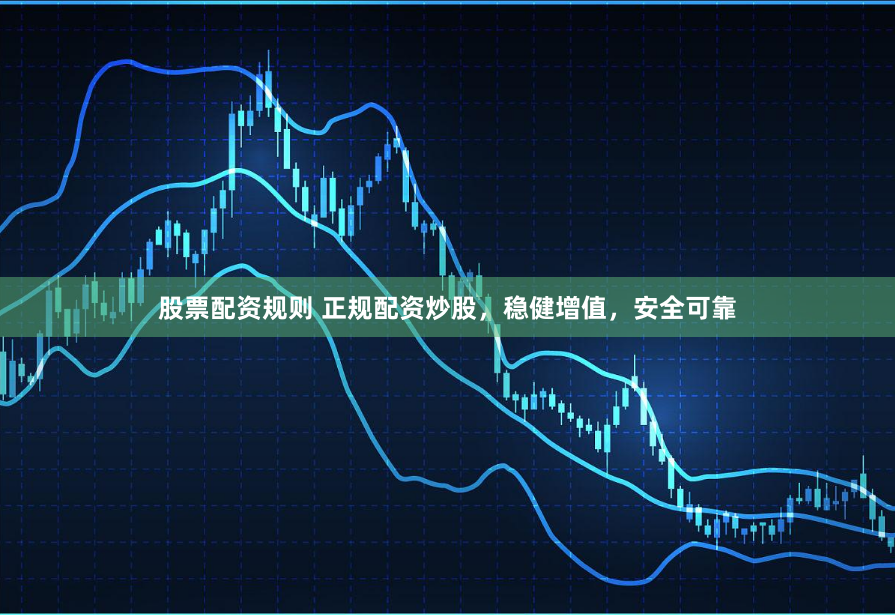 股票配资规则 正规配资炒股，稳健增值，安全可靠