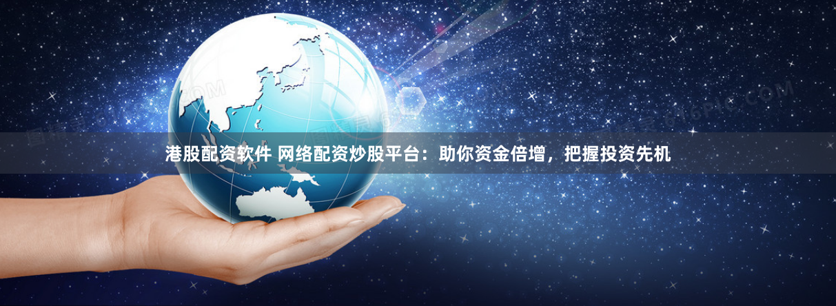 港股配资软件 网络配资炒股平台：助你资金倍增，把握投资先机