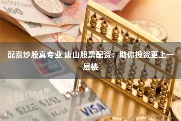配资炒股真专业 唐山股票配资：助你投资更上一层楼