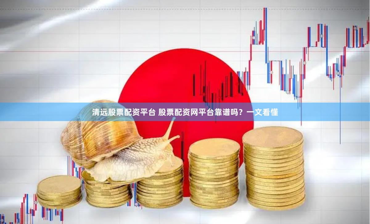 清远股票配资平台 股票配资网平台靠谱吗？一文看懂