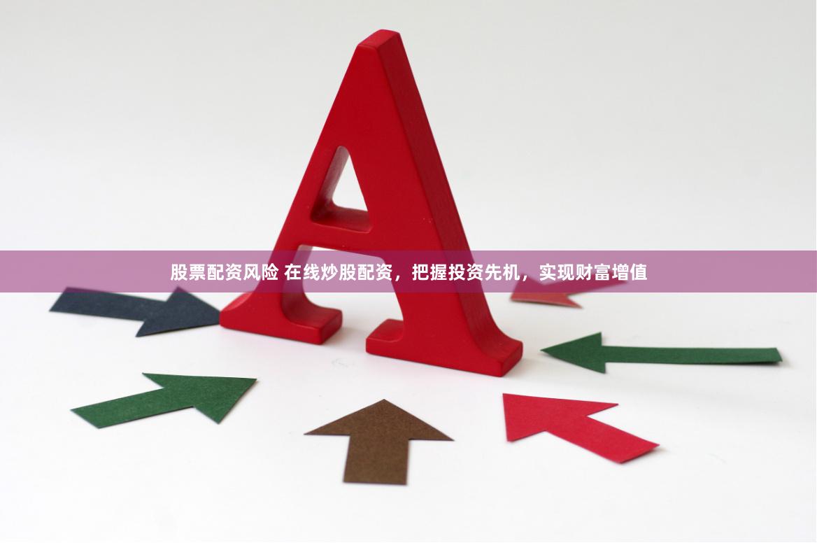 股票配资风险 在线炒股配资，把握投资先机，实现财富增值