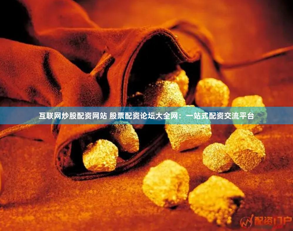 互联网炒股配资网站 股票配资论坛大全网：一站式配资交流平台