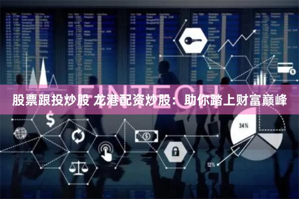 股票跟投炒股 龙港配资炒股：助你踏上财富巅峰
