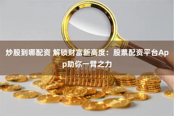 炒股到哪配资 解锁财富新高度：股票配资平台App助你一臂之力
