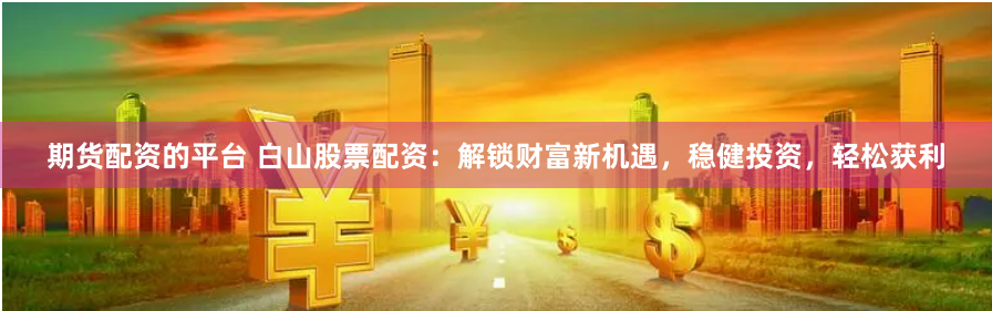 期货配资的平台 白山股票配资：解锁财富新机遇，稳健投资，轻松获利