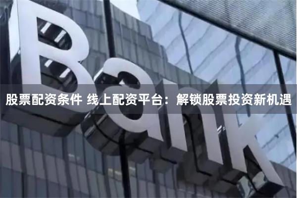 股票配资条件 线上配资平台：解锁股票投资新机遇