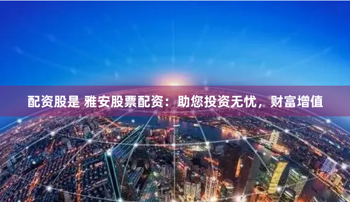 配资股是 雅安股票配资：助您投资无忧，财富增值