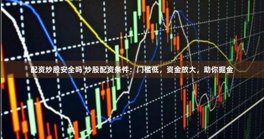配资炒股安全吗 炒股配资条件：门槛低，资金放大，助你掘金