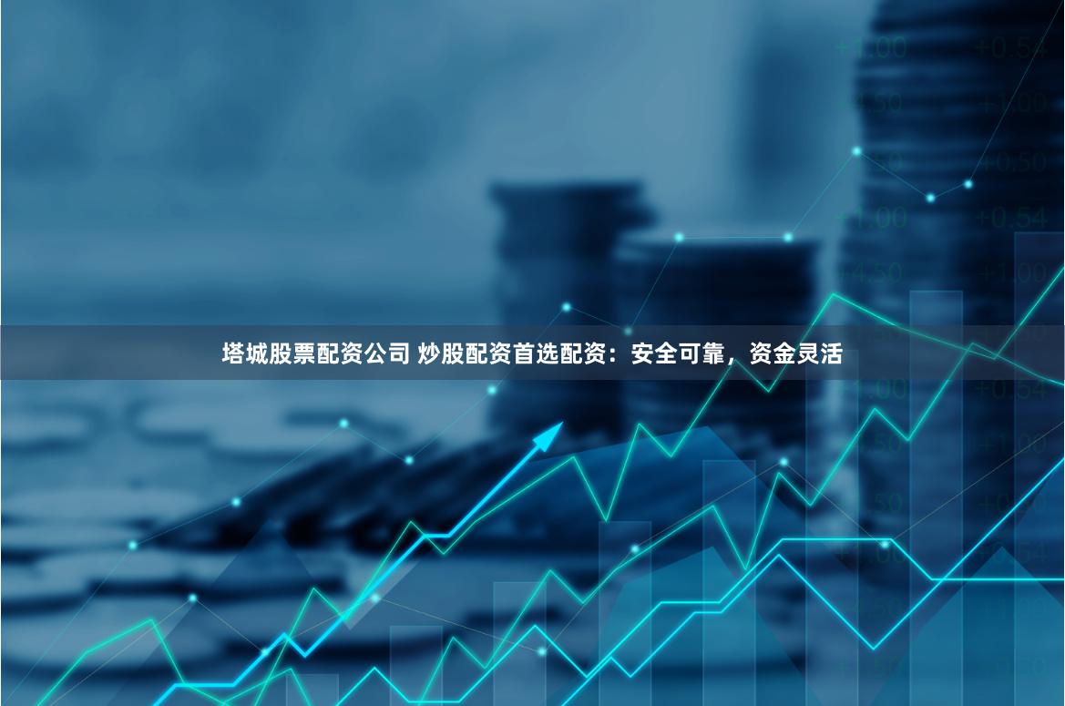 塔城股票配资公司 炒股配资首选配资：安全可靠，资金灵活