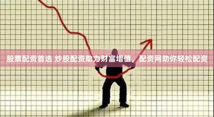 股票配资首选 炒股配资助力财富增值，配资网助你轻松配资