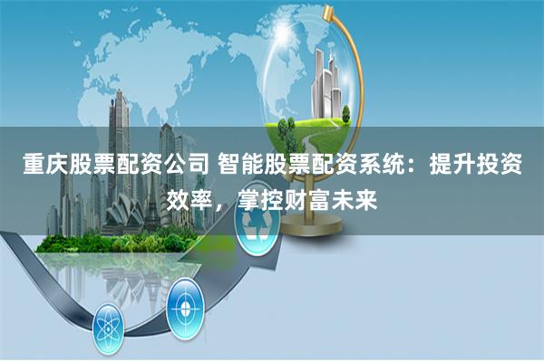 重庆股票配资公司 智能股票配资系统：提升投资效率，掌控财富未来