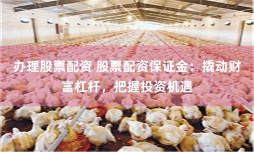 办理股票配资 股票配资保证金：撬动财富杠杆，把握投资机遇