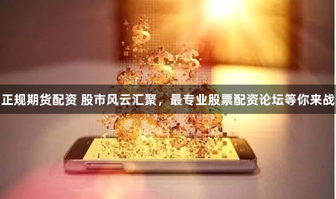 正规期货配资 股市风云汇聚，最专业股票配资论坛等你来战
