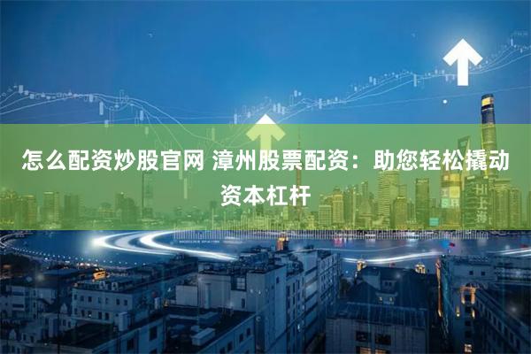 怎么配资炒股官网 漳州股票配资：助您轻松撬动资本杠杆