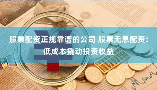 股票配资正规靠谱的公司 股票无息配资：低成本撬动投资收益