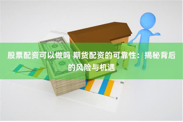 股票配资可以做吗 期货配资的可靠性：揭秘背后的风险与机遇
