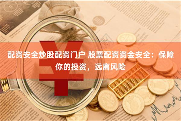 配资安全炒股配资门户 股票配资资金安全：保障你的投资，远离风险