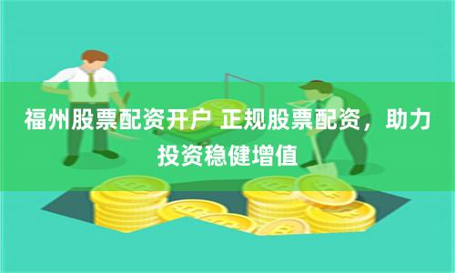 福州股票配资开户 正规股票配资，助力投资稳健增值