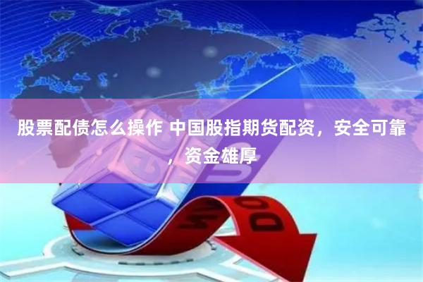 股票配债怎么操作 中国股指期货配资，安全可靠，资金雄厚