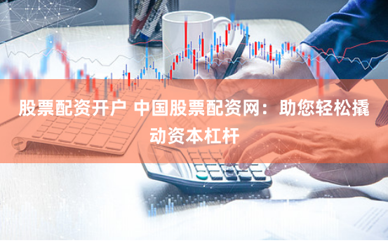 股票配资开户 中国股票配资网：助您轻松撬动资本杠杆