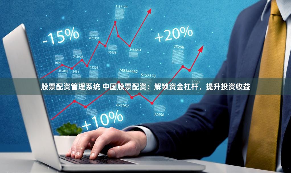 股票配资管理系统 中国股票配资：解锁资金杠杆，提升投资收益