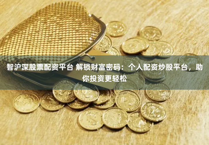 智沪深股票配资平台 解锁财富密码：个人配资炒股平台，助你投资更轻松