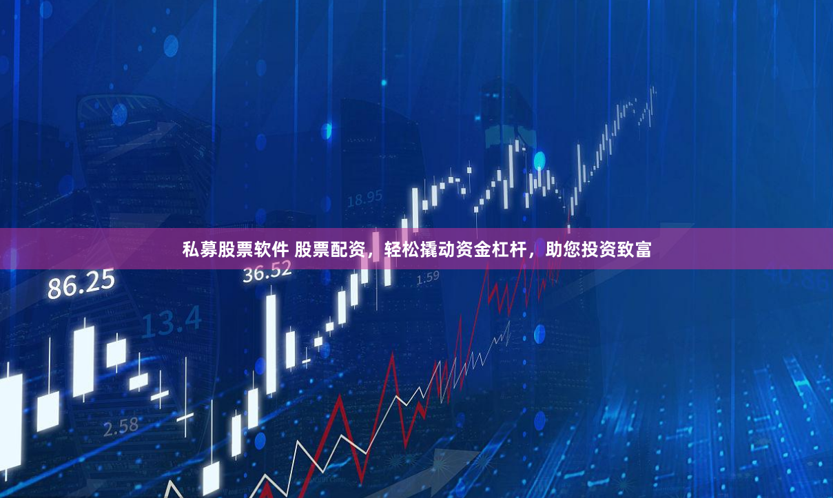 私募股票软件 股票配资，轻松撬动资金杠杆，助您投资致富