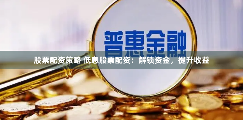 股票配资策略 低息股票配资：解锁资金，提升收益
