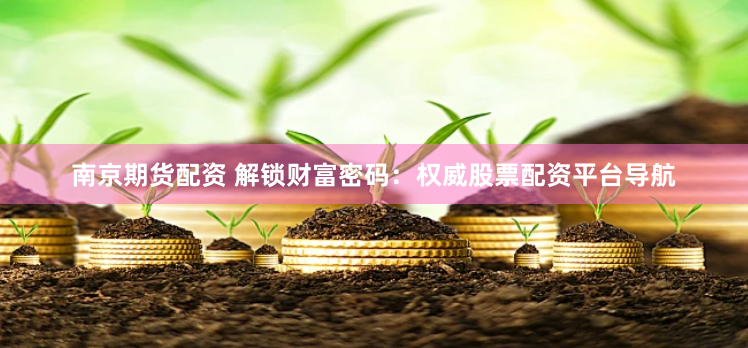 南京期货配资 解锁财富密码：权威股票配资平台导航