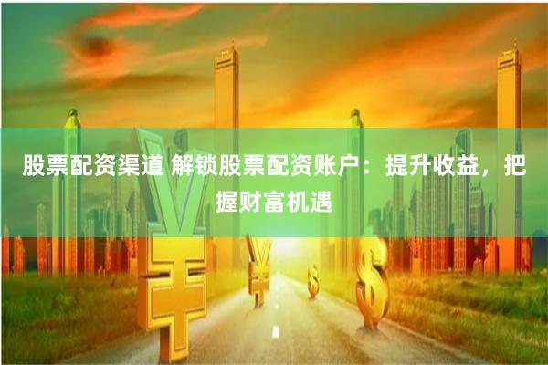 股票配资渠道 解锁股票配资账户：提升收益，把握财富机遇