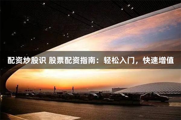 配资炒股识 股票配资指南：轻松入门，快速增值