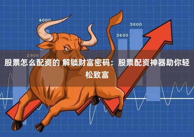 股票怎么配资的 解锁财富密码：股票配资神器助你轻松致富