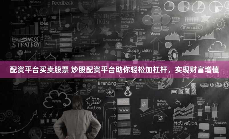 配资平台买卖股票 炒股配资平台助你轻松加杠杆，实现财富增值